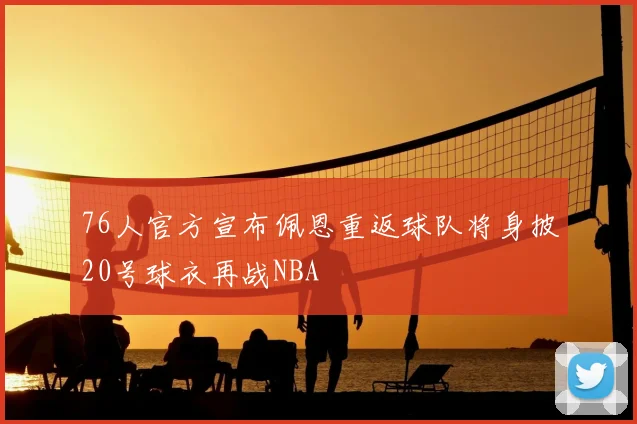76人官方宣布佩恩重返球队将身披20号球衣再战NBA