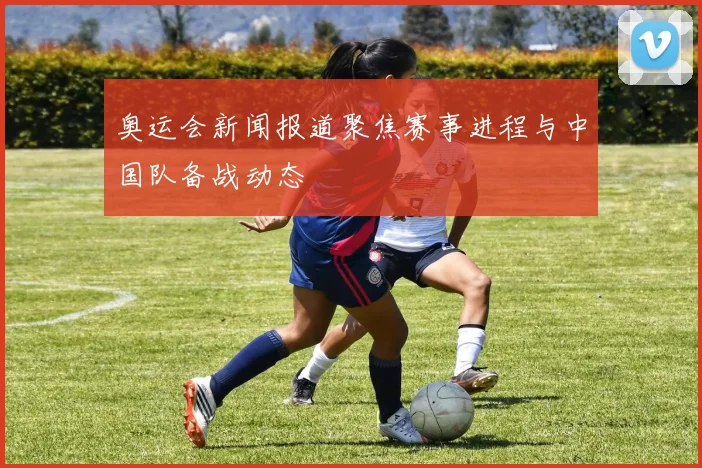 奥运会新闻报道聚焦赛事进程与中国队备战动态