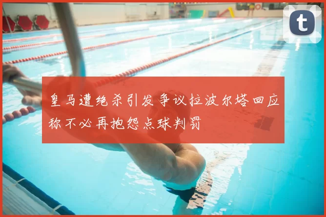 皇马遭绝杀引发争议拉波尔塔回应称不必再抱怨点球判罚