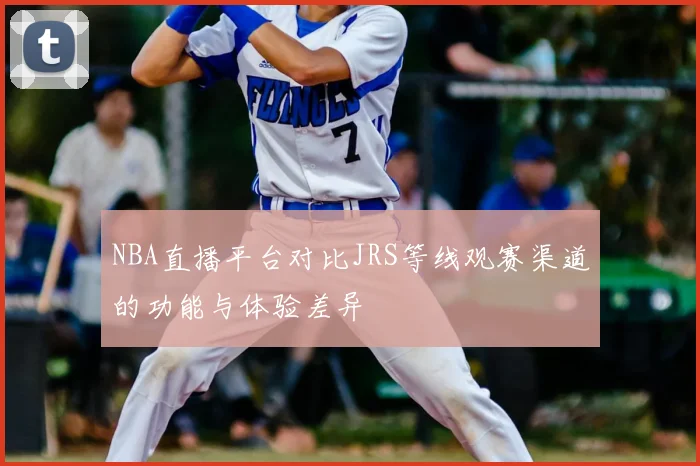NBA直播平台对比JRS等线观赛渠道的功能与体验差异