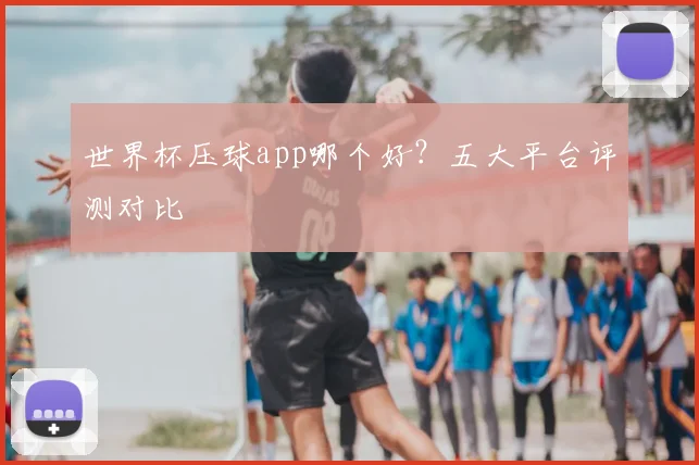 世界杯压球app哪个好?五大平台评测对比
