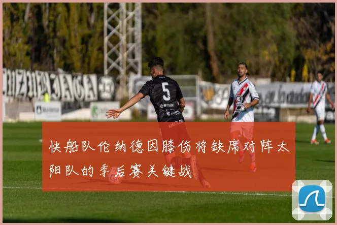 快船队伦纳德因膝伤将缺席对阵太阳队的季后赛关键战