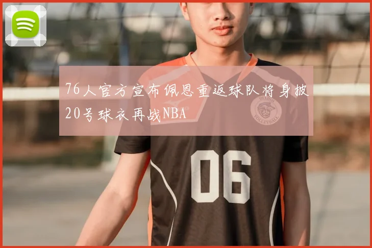 76人官方宣布佩恩重返球队将身披20号球衣再战NBA