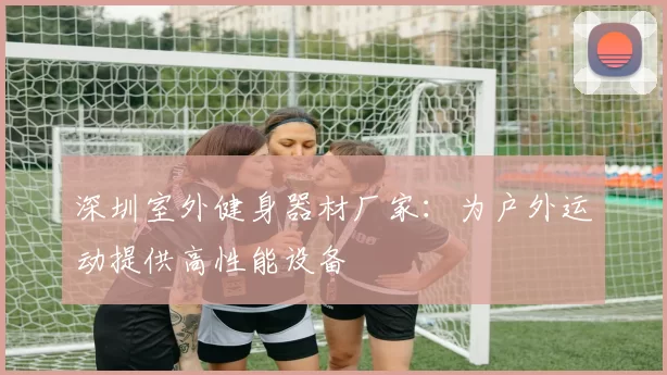 深圳室外健身器材厂家：为户外运动提供高性能设备